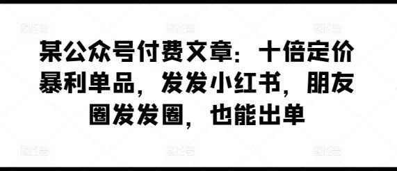 某公众号付费文章：十倍定价暴利单品，发发小红书，朋友圈发发圈，也能出单-简创项目网