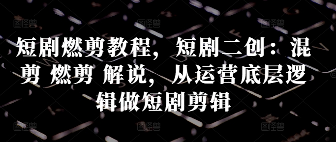 短剧燃剪教程，短剧二创：混剪 燃剪 解说，从运营底层逻辑做短剧剪辑-简创项目网