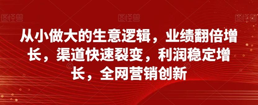 从小做大的生意逻辑，业绩翻倍增长，渠道快速裂变，利润稳定增长，全网营销创新-简创项目网
