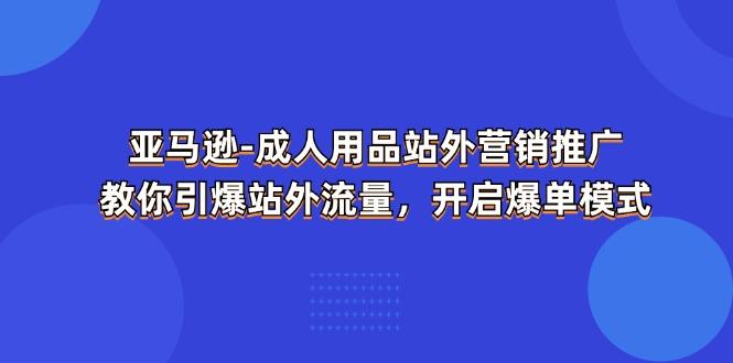 亚马逊-成人用品 站外营销推广  教你引爆站外流量，开启爆单模式-简创项目网