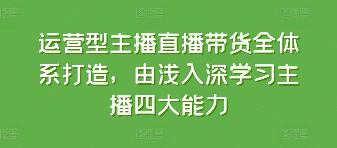 运营型主播直播带货全体系打造，由浅入深学习主播四大能力-简创项目网
