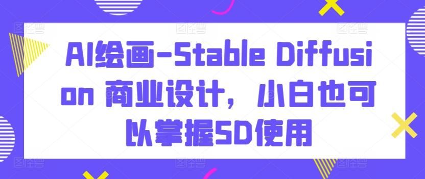 AI绘画-Stable Diffusion 商业设计，小白也可以掌握SD使用-简创项目网