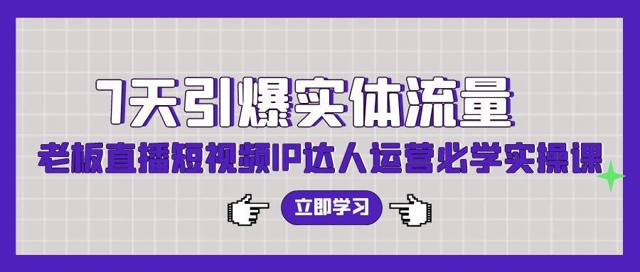 (9593期)7天引爆实体流量，老板直播短视频IP达人运营必学实操课(56节高清无水印)-简创项目网