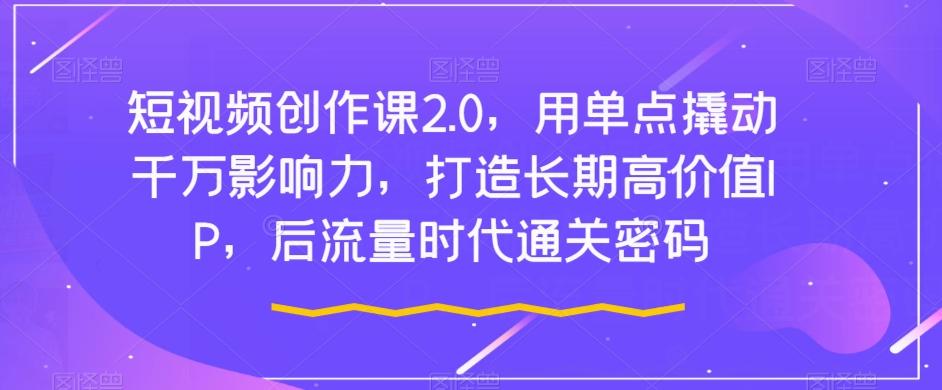 短视频创作课2.0，用单点撬动千万影响力，打造长期高价值IP，后流量时代通关密码-简创项目网