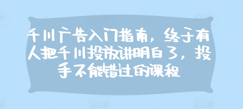 千川广告入门指南，终于有人把千川投放讲明白了，投手不能错过的课程-简创项目网