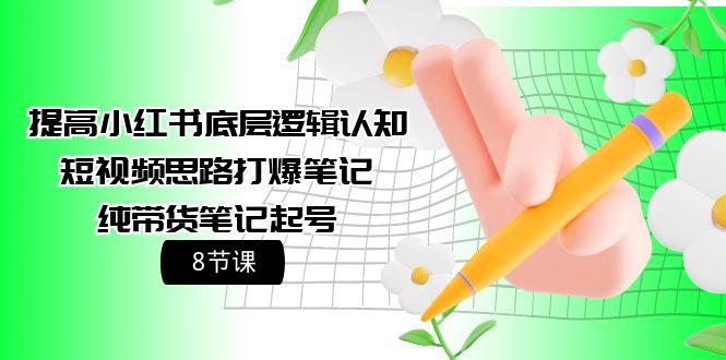 (9840期)提高小红书底层逻辑认知+短视频思路打爆笔记+纯带货笔记起号(8节课)-简创项目网
