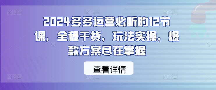 2024多多运营必听的12节课，全程干货，玩法实操，爆款方案尽在掌握-简创项目网