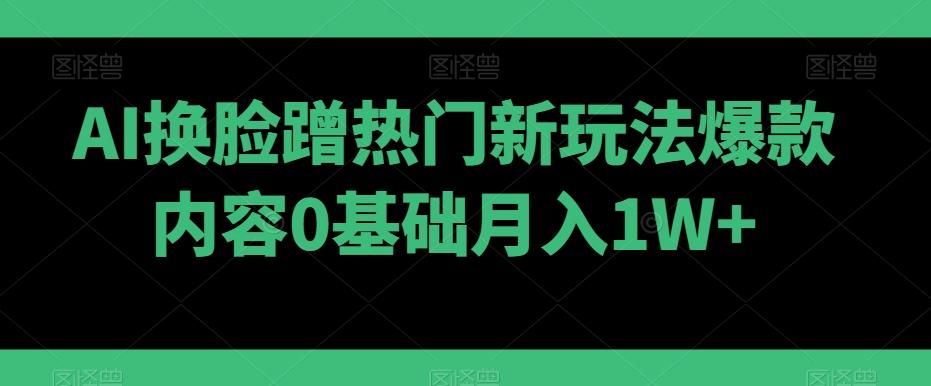 AI换脸蹭热门新玩法爆款内容0基础月入1W+-简创项目网