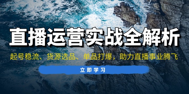 直播运营实战全解析：起号稳流、货源选品、单品打爆，助力直播事业腾飞-简创项目网
