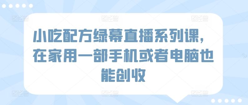 小吃配方绿幕直播系列课，在家用一部手机或者电脑也能创收-简创项目网