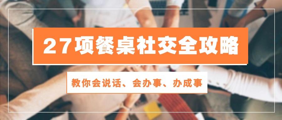 27项 餐桌社交全攻略：教你会说话、会办事、办成事(28节课-简创项目网