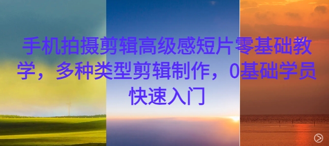 手机拍摄剪辑高级感短片零基础教学，多种类型剪辑制作，0基础学员快速入门-简创项目网