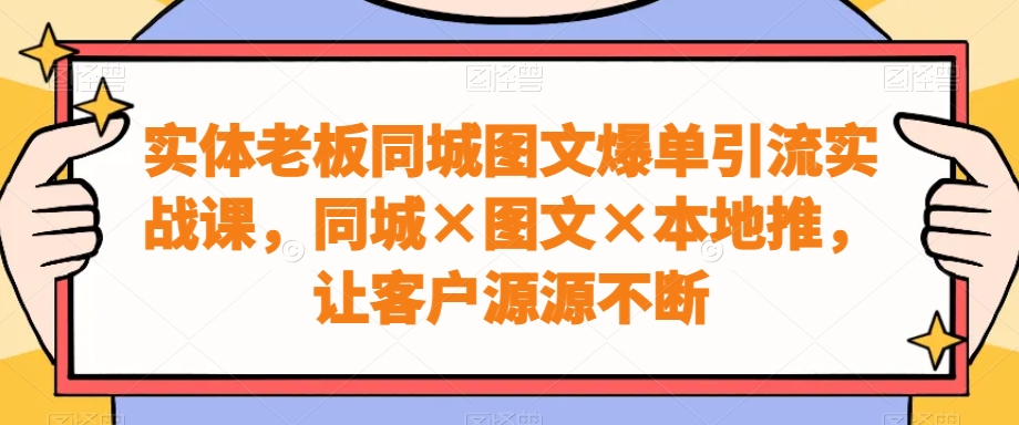 实体老板同城图文爆单引流实战课，同城×图文×本地推，让客户源源不断-简创项目网