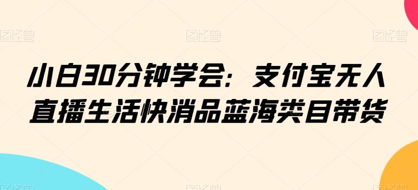 小白30分钟学会：支付宝无人直播生活快消品蓝海类目带货【揭秘】-简创项目网