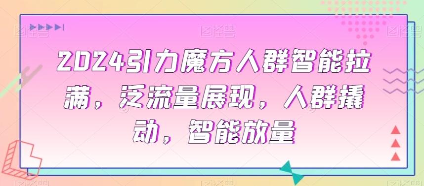 2024引力魔方人群智能拉满，​泛流量展现，人群撬动，智能放量-简创项目网