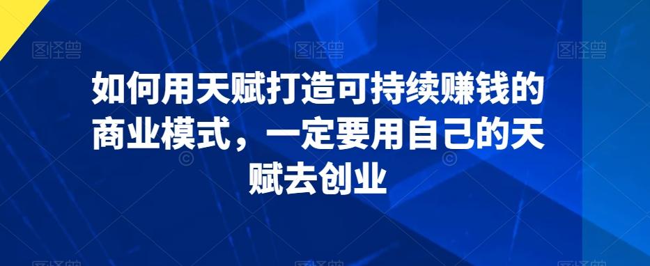 如何用天赋打造可持续赚钱的商业模式，一定要用自己的天赋去创业-简创项目网