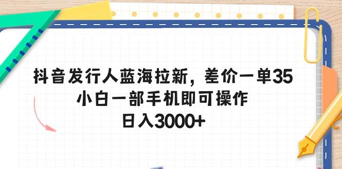 抖音发行人蓝海拉新，差价一单35，小白一部手机即可操作，日入3000+-简创项目网