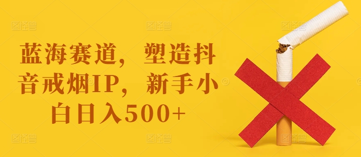 蓝海赛道，塑造抖音戒烟IP，新手小白日入500+【揭秘】-简创项目网