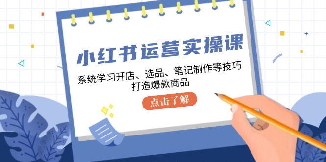 小红书运营实操课，系统学习开店、选品、笔记制作等技巧，打造爆款商品-简创项目网