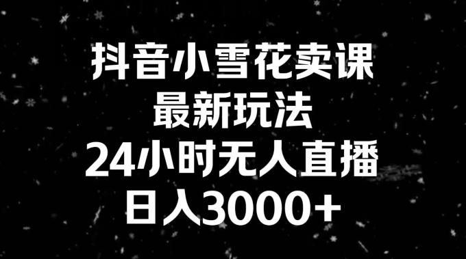 抖音小雪花卖课，24小时无人直播，日入3000+，小白也能轻松操作-简创项目网