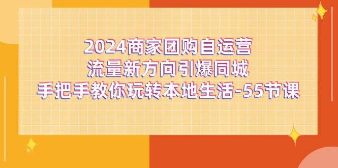 2024商家团购-自运营流量新方向引爆同城，手把手教你玩转本地生活-55节课-简创项目网