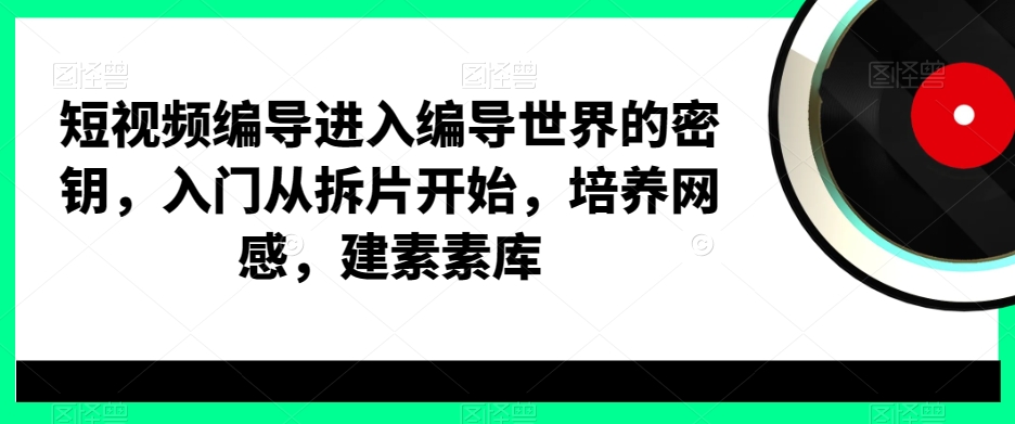 短视频编导进入编导世界的密钥，入门从拆片开始，培养网感，建素素库-简创项目网