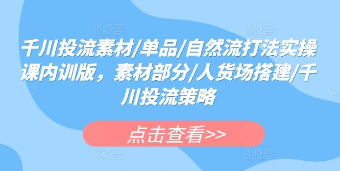 千川投流素材/单品/自然流打法实操课内训版，素材部分/人货场搭建/千川投流策略-简创项目网