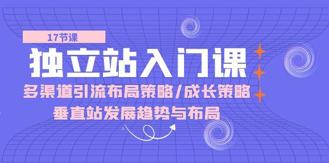 独立站 入门课：多渠道 引流布局策略/成长策略/垂直站发展趋势与布局-简创项目网
