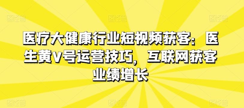 医疗大健康行业短视频获客：医生黄V号运营技巧，互联网获客业绩增长-简创项目网