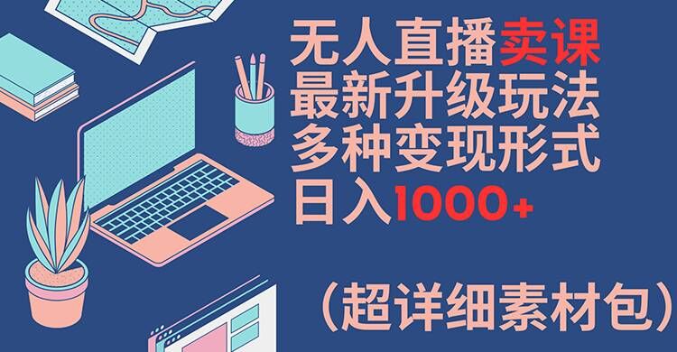 无人直播卖课最新升级玩法，多种变现形式，日入1000+(超详细素材包)【揭秘】-简创项目网