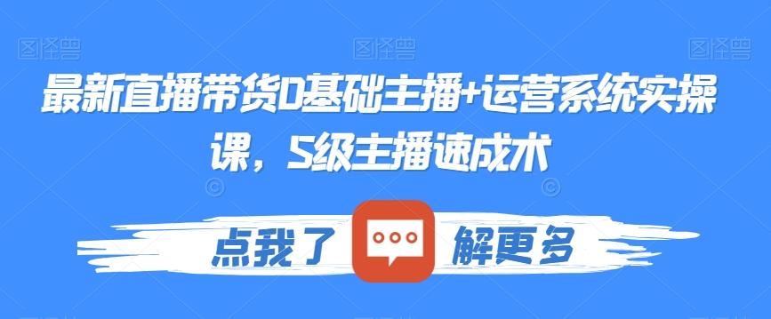 最新直播带货0基础主播+运营系统实操课，S级主播速成术-简创项目网