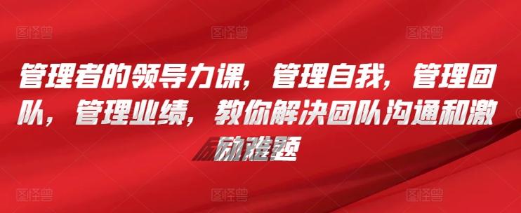 管理者的领导力课，​管理自我，管理团队，管理业绩，​教你解决团队沟通和激励难题-简创项目网