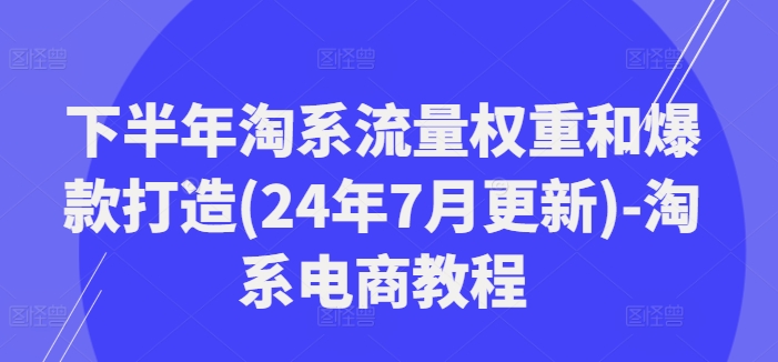 下半年淘系流量权重和爆款打造(24年7月更新)-淘系电商教程-简创项目网
