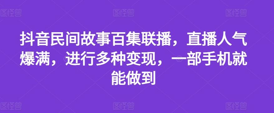抖音民间故事百集联播，直播人气爆满，进行多种变现，一部手机就能做到【揭秘】-简创项目网