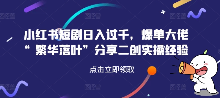 小红书短剧日入过千，爆单大佬“繁华落叶”分享二创实操经验-简创项目网