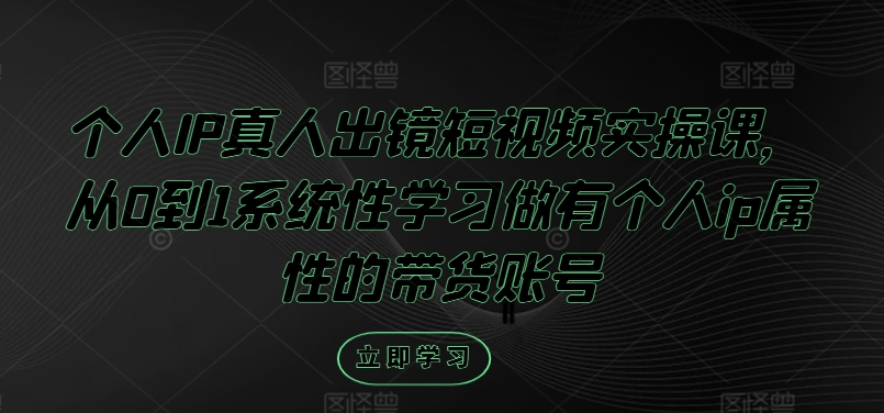 个人IP真人出镜短视频实操课，从0到1系统性学习做有个人ip属性的带货账号-简创项目网