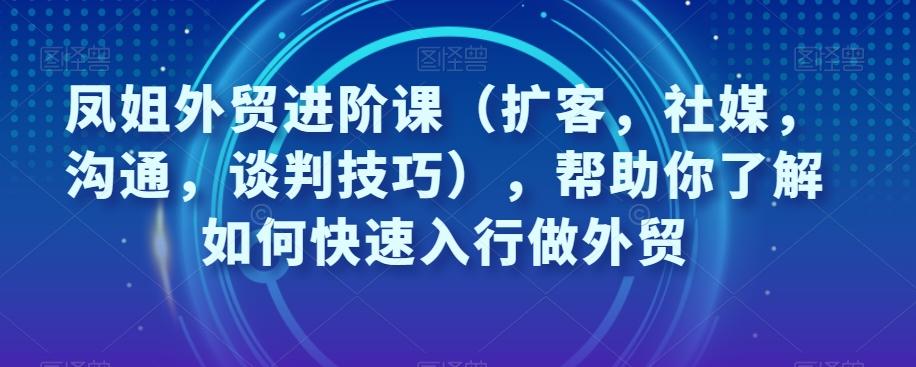 凤姐外贸进阶课（扩客，社媒，沟通，谈判技巧），帮助你了解如何快速入行做外贸-简创项目网