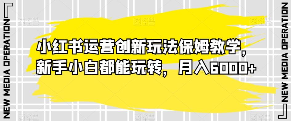 小红书运营创新玩法保姆教学，新手小白都能玩转，月入6000+【揭秘】-简创项目网