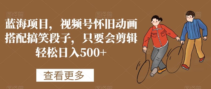 蓝海项目，视频号怀旧动画搭配搞笑段子，只要会剪辑轻松日入500+【揭秘】-简创项目网