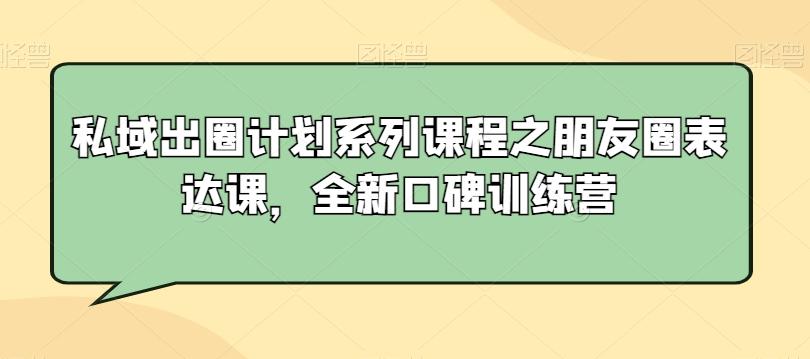 私域出圈计划系列课程之朋友圈表达课，全新口碑训练营-简创项目网
