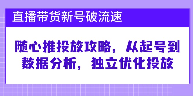 直播带货新号破 流速：随心推投放攻略，从起号到数据分析，独立优化投放-简创项目网