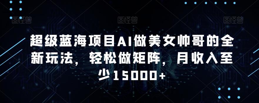 超级蓝海项目AI做美女帅哥的全新玩法，轻松做矩阵，月收入至少15000+【揭秘】-简创项目网