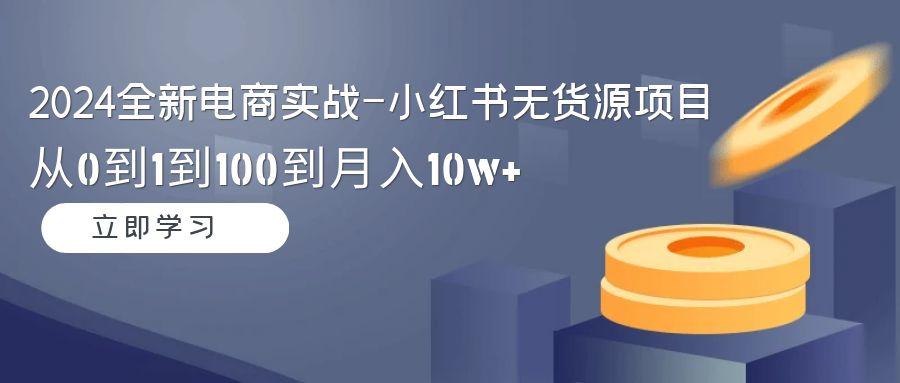 2024全新电商实战-小红书无货源项目：从0到1到100到月入10w+-简创项目网