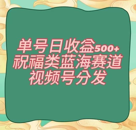 单号日收益500+、祝福类蓝海赛道、视频号分发【揭秘】-简创项目网