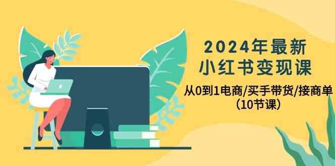 2024年最新小红书变现课，从0到1电商/买手带货/接商单(10节课)-简创项目网