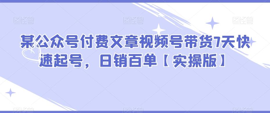 某公众号付费文章视频号带货7天快速起号，日销百单【实操版】-简创项目网