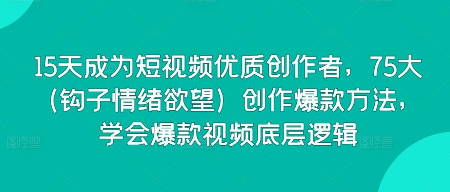 15天成为短视频优质创作者，75大(钩子情绪欲望)创作爆款方法，学会爆款视频底层逻辑-简创项目网