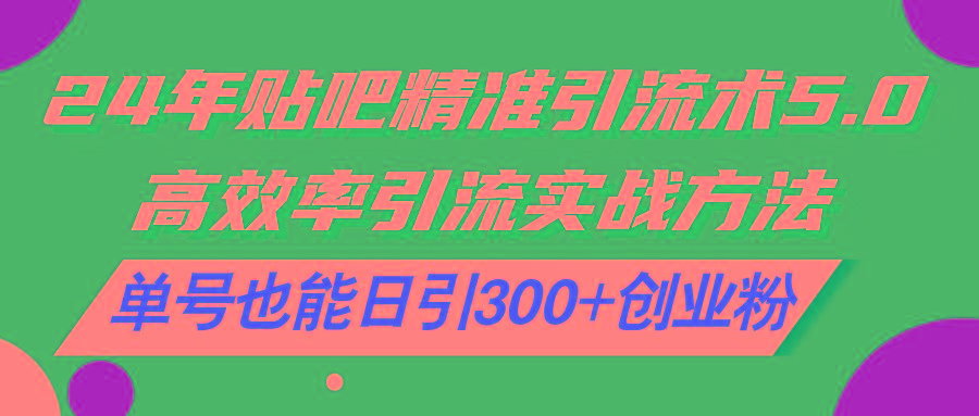 24年贴吧精准引流术5.0，高效率引流实战方法，单号也能日引300+创业粉-简创项目网