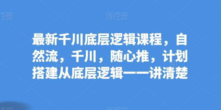 最新千川底层逻辑课程，自然流，千川，随心推，计划搭建从底层逻辑一一讲清楚-简创项目网