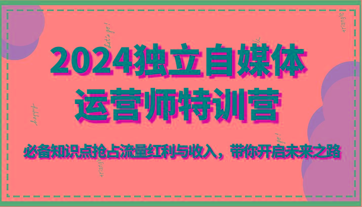 2024独立自媒体运营师特训营-必备知识点抢占流量红利与收入，带你开启未来之路-简创项目网